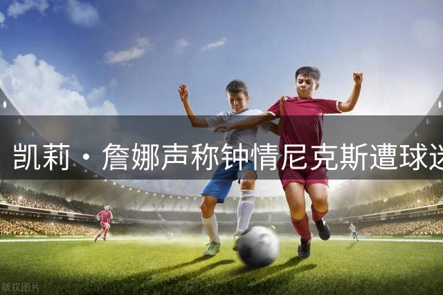 凯莉·詹娜声称钟情尼克斯遭球迷质疑